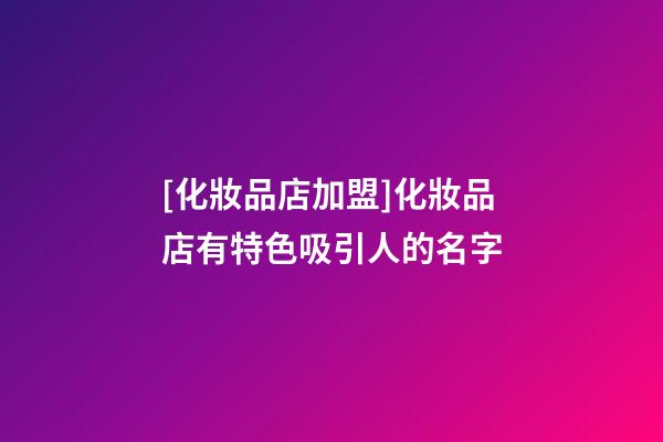 [化妝品店加盟]化妝品店有特色吸引人的名字-第1張-店鋪起名-玄機派